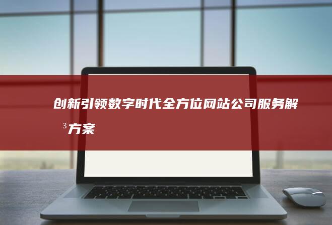 创新引领数字时代：全方位网站公司服务解决方案